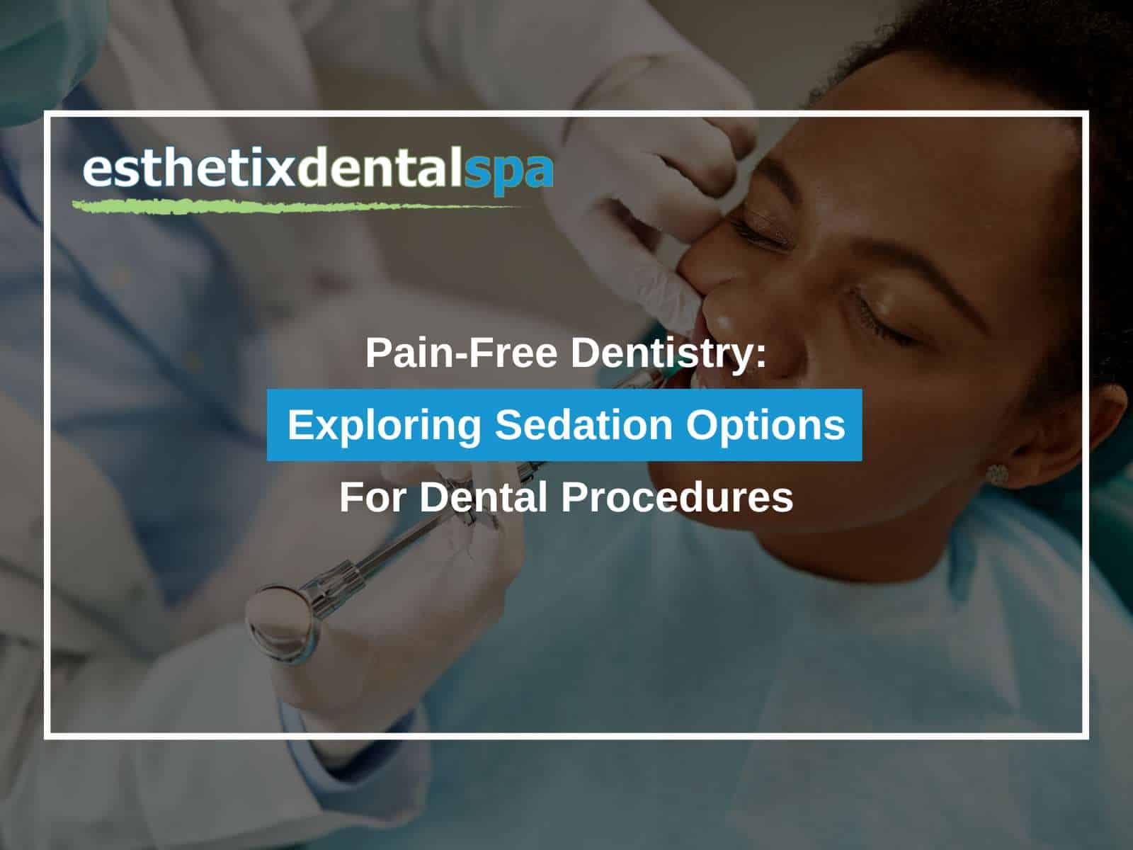 Pain-Free Dentistry: Exploring Sedation Options For Dental Procedures